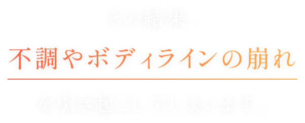 その結果、不調やボディラインの崩れを引き起こしてしまいます。